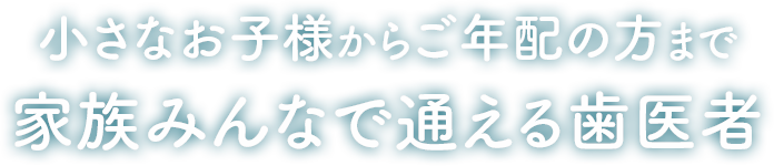 小さなお子様からご年配の方まで家族で通える歯医者